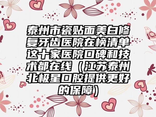 泰州市瓷贴面美白修复牙齿医院在榜清单这十家医院口碑和技术都在线（江苏泰州北极星口腔提供更好的保障）