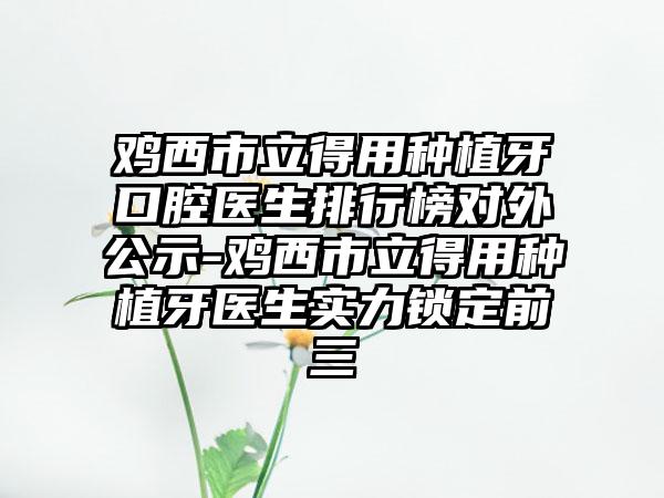 鸡西市立得用种植牙口腔医生排行榜对外公示-鸡西市立得用种植牙医生实力锁定前三