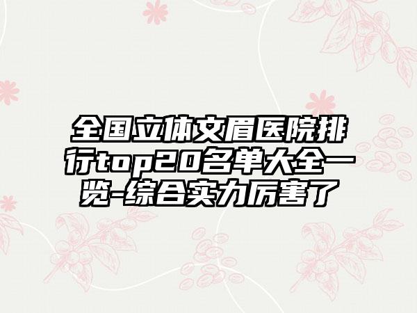 全国立体文眉医院排行top20名单大全一览-综合实力厉害了