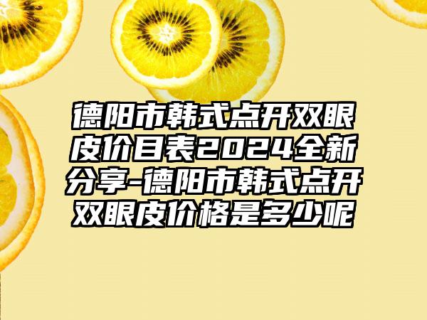 德阳市韩式点开双眼皮价目表2024全新分享-德阳市韩式点开双眼皮价格是多少呢