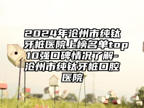 2024年沧州市纯钛牙桩医院上榜名单top10强口碑情况了解-沧州市纯钛牙桩口腔医院