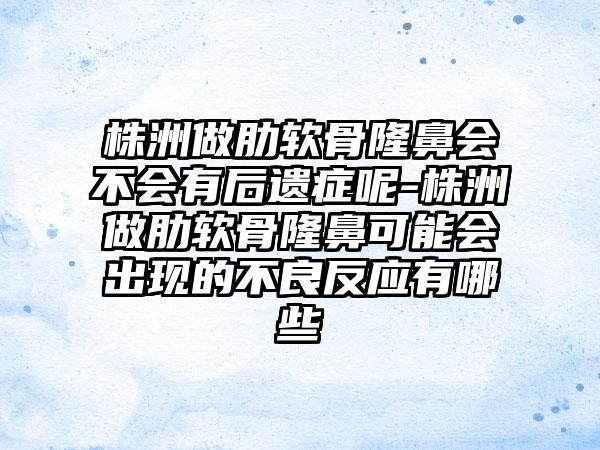 株洲做肋软骨隆鼻会不会有后遗症呢-株洲做肋软骨隆鼻可能会出现的不良反应有哪些