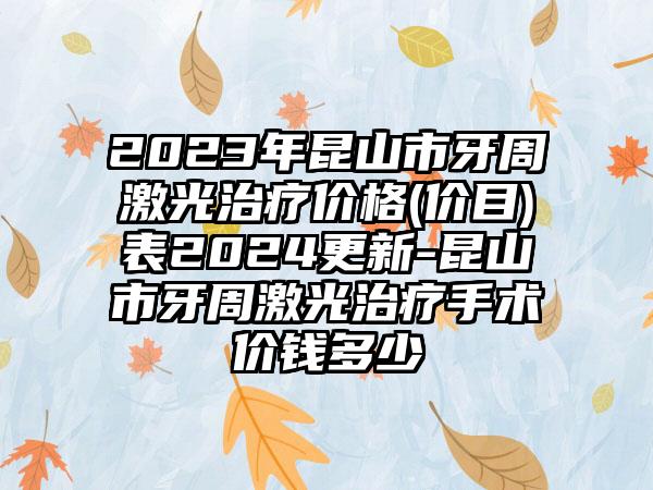 2023年昆山市牙周激光治疗价格(价目)表2024更新-昆山市牙周激光治疗手术价钱多少