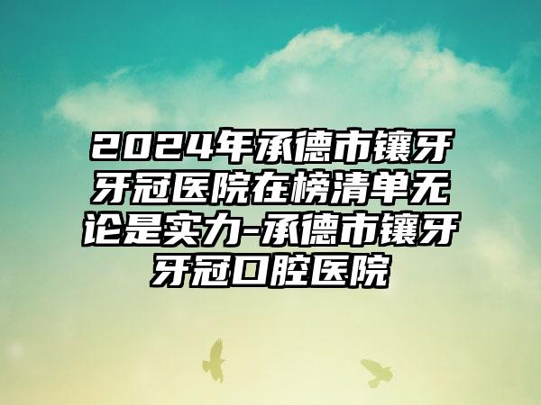 2024年承德市镶牙牙冠医院在榜清单无论是实力-承德市镶牙牙冠口腔医院