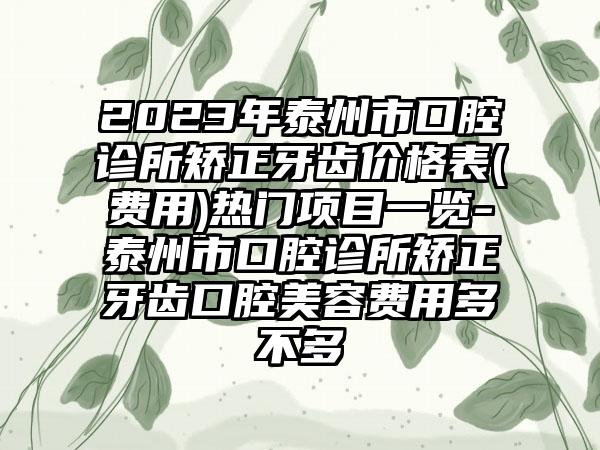 2023年泰州市口腔诊所矫正牙齿价格表(费用)热门项目一览-泰州市口腔诊所矫正牙齿口腔美容费用多不多