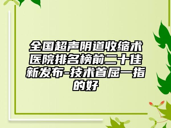 全国超声阴道收缩术医院排名榜前二十佳新发布-技术首屈一指的好