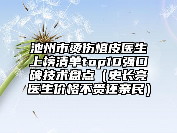 池州市烫伤植皮医生上榜清单top10强口碑技术盘点（史长亮医生价格不贵还亲民）