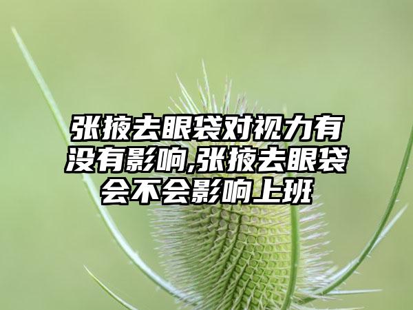 张掖去眼袋对视力有没有影响,张掖去眼袋会不会影响上班