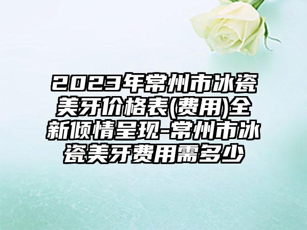 2023年常州市冰瓷美牙价格表(费用)全新倾情呈现-常州市冰瓷美牙费用需多少