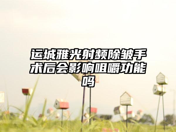 运城雅光射频除皱手术后会影响咀嚼功能吗