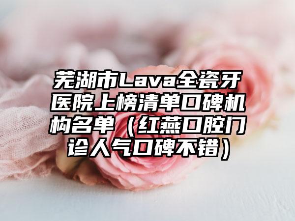 芜湖市Lava全瓷牙医院上榜清单口碑机构名单（红燕口腔门诊人气口碑不错）