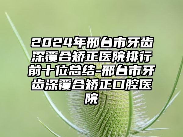 2024年邢台市牙齿深覆合矫正医院排行前十位总结-邢台市牙齿深覆合矫正口腔医院