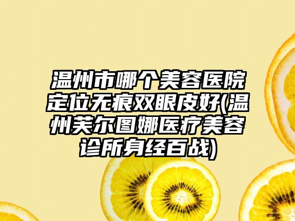 温州市哪个美容医院定位无痕双眼皮好(温州芙尔图娜医疗美容诊所身经百战)