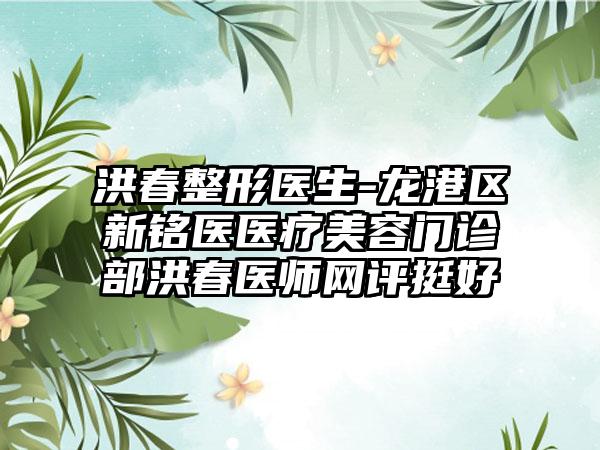 洪春整形医生-龙港区新铭医医疗美容门诊部洪春医师网评挺好