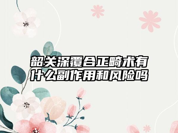 韶关深覆合正畸术有什么副作用和风险吗