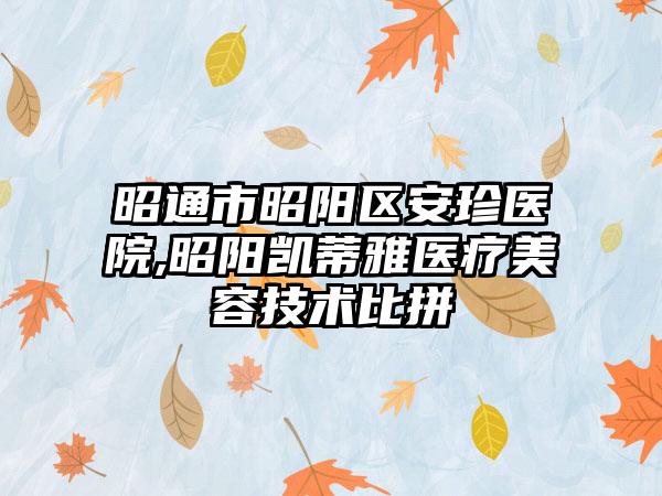 昭通市昭阳区安珍医院,昭阳凯蒂雅医疗美容技术比拼