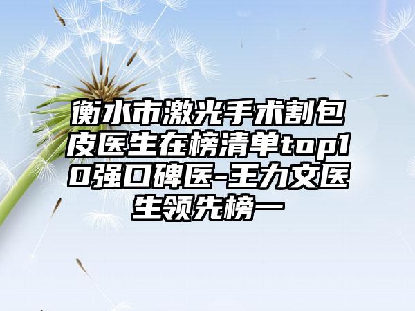 衡水市激光手术割包皮医生在榜清单top10强口碑医-王力文医生领先榜一