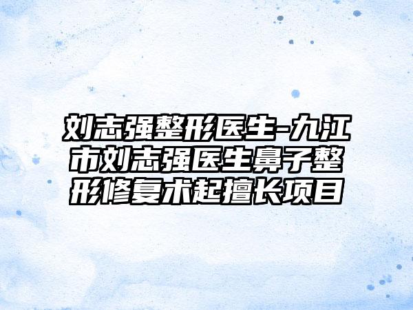 刘志强整形医生-九江市刘志强医生鼻子整形修复术起擅长项目