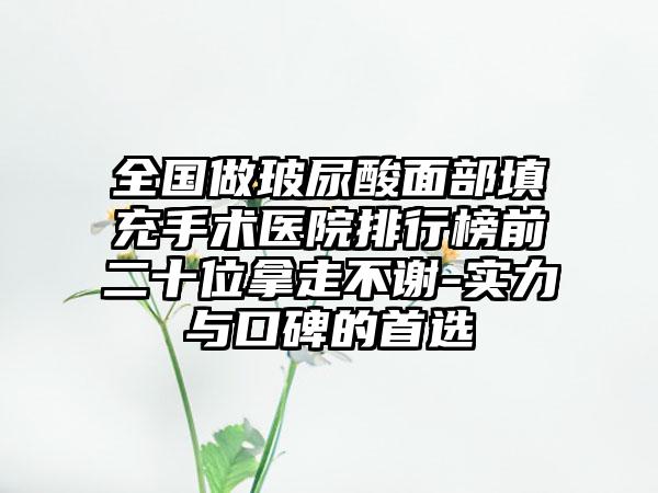 全国做玻尿酸面部填充手术医院排行榜前二十位拿走不谢-实力与口碑的首选