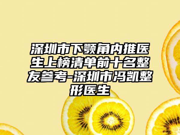 深圳市下颚角内推医生上榜清单前十名整友参考-深圳市冯凯整形医生