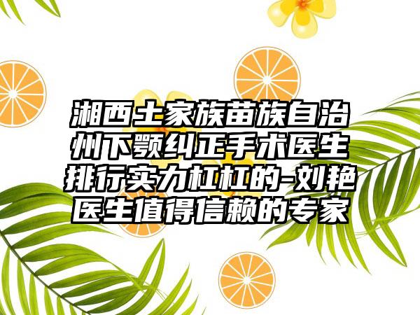 湘西土家族苗族自治州下颚纠正手术医生排行实力杠杠的-刘艳医生值得信赖的专家