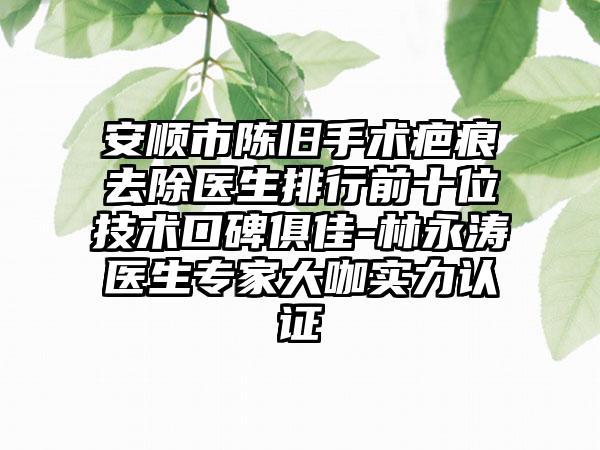 安顺市陈旧手术疤痕去除医生排行前十位技术口碑俱佳-林永涛医生专家大咖实力认证