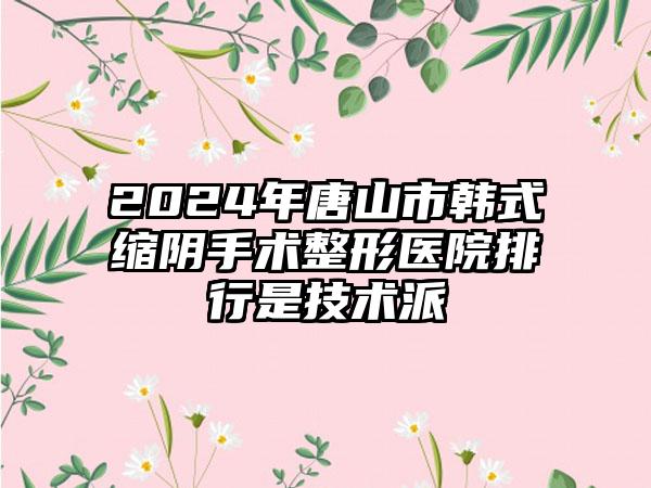 2024年唐山市韩式缩阴手术整形医院排行是技术派