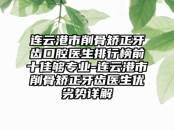 连云港市削骨矫正牙齿口腔医生排行榜前十佳够专业-连云港市削骨矫正牙齿医生优劣势详解