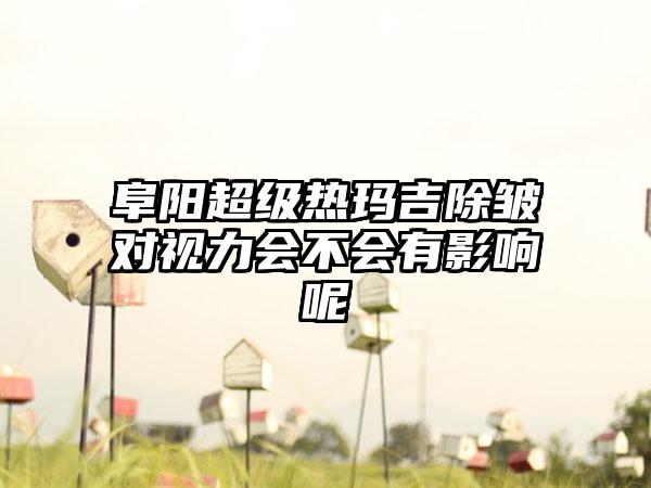 阜阳超级热玛吉除皱对视力会不会有影响呢