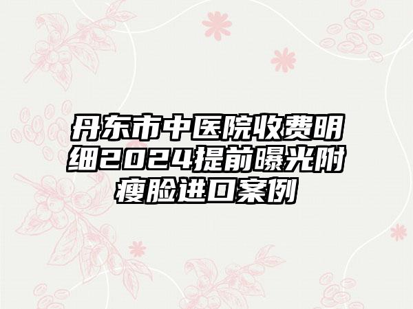 丹东市中医院收费明细2024提前曝光附瘦脸进口案例