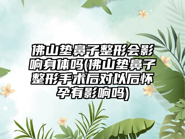 佛山垫鼻子整形会影响身体吗(佛山垫鼻子整形手术后对以后怀孕有影响吗)