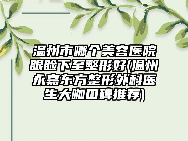 温州市哪个美容医院眼睑下至整形好(温州永嘉东方整形外科医生大咖口碑推荐)