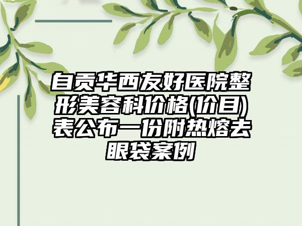 自贡华西友好医院整形美容科价格(价目)表公布一份附热熔去眼袋案例