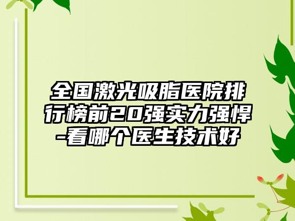 全国激光吸脂医院排行榜前20强实力强悍-看哪个医生技术好