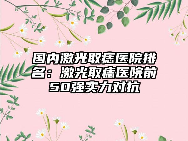 国内激光取痣医院排名：激光取痣医院前50强实力对抗