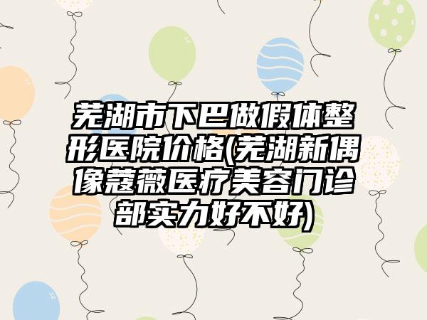 芜湖市下巴做假体整形医院价格(芜湖新偶像蔻薇医疗美容门诊部实力好不好)