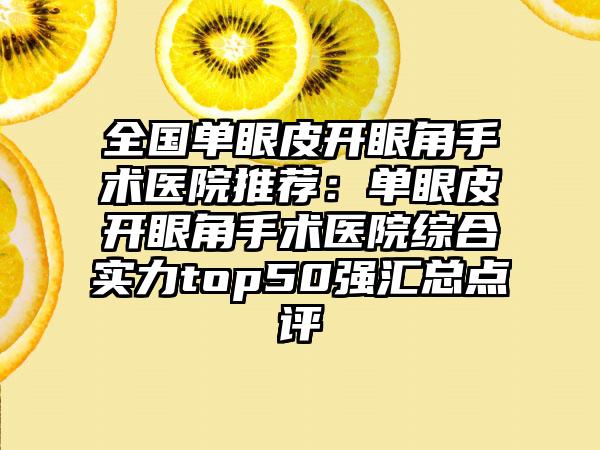 全国单眼皮开眼角手术医院推荐：单眼皮开眼角手术医院综合实力top50强汇总点评