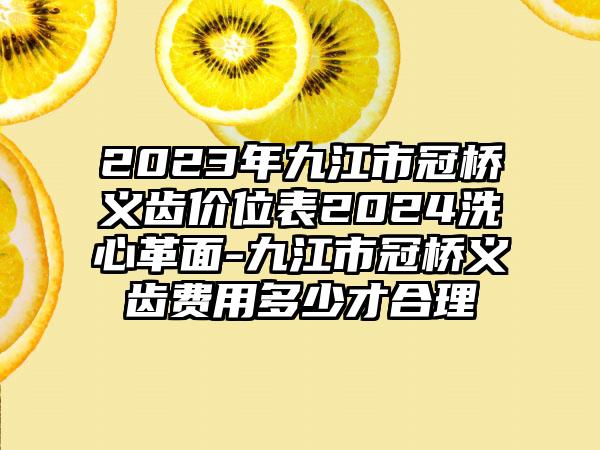 2023年九江市冠桥义齿价位表2024洗心革面-九江市冠桥义齿费用多少才合理