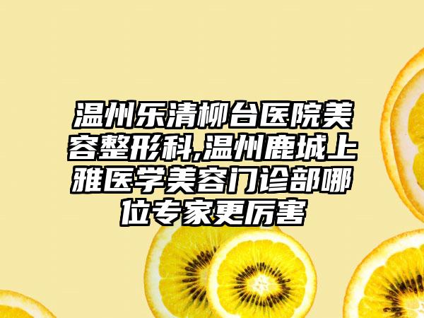 温州乐清柳台医院美容整形科,温州鹿城上雅医学美容门诊部哪位专家更厉害