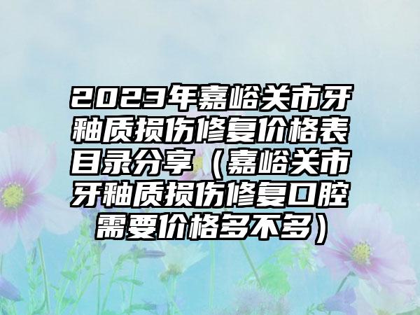 2023年嘉峪关市牙釉质损伤修复价格表目录分享（嘉峪关市牙釉质损伤修复口腔需要价格多不多）