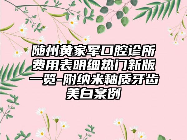 随州黄家军口腔诊所费用表明细热门新版一览-附纳米釉质牙齿美白案例