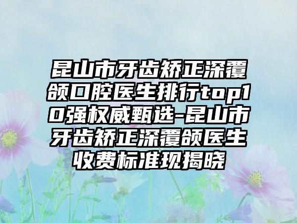 昆山市牙齿矫正深覆颌口腔医生排行top10强权威甄选-昆山市牙齿矫正深覆颌医生收费标准现揭晓