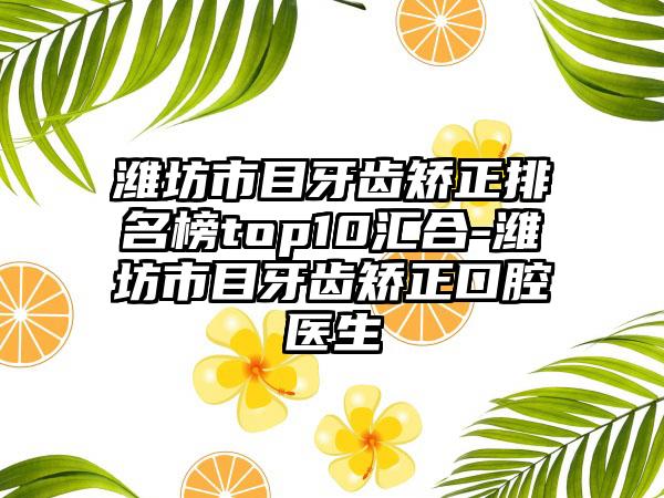 潍坊市目牙齿矫正排名榜top10汇合-潍坊市目牙齿矫正口腔医生