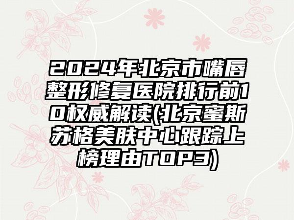 2024年北京市嘴唇整形修复医院排行前10权威解读(北京蜜斯苏格美肤中心跟踪上榜理由TOP3)