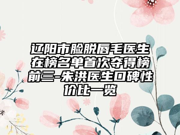 辽阳市脸脱唇毛医生在榜名单首次夺得榜前三-朱洪医生口碑性价比一览