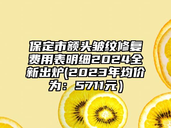 保定市额头皱纹修复费用表明细2024全新出炉(2023年均价为：5711元）