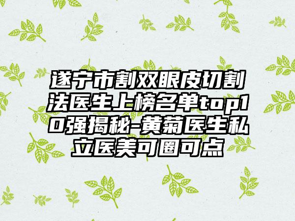 遂宁市割双眼皮切割法医生上榜名单top10强揭秘-黄菊医生私立医美可圈可点