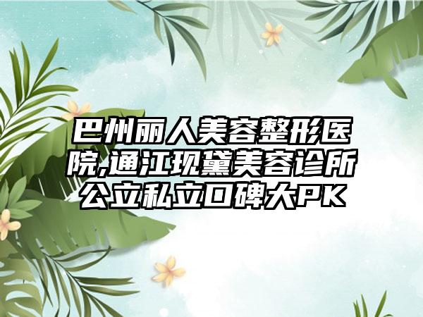 巴州丽人美容整形医院,通江现黛美容诊所公立私立口碑大PK