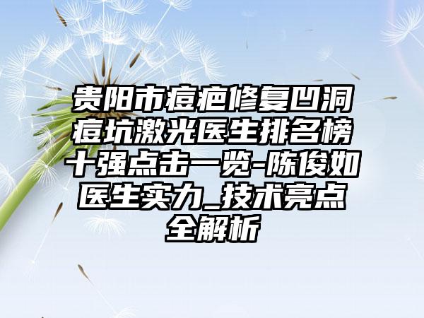 贵阳市痘疤修复凹洞痘坑激光医生排名榜十强点击一览-陈俊如医生实力_技术亮点全解析