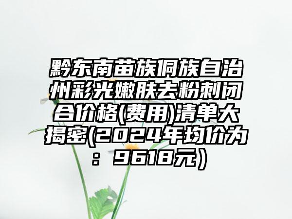 黔东南苗族侗族自治州彩光嫩肤去粉刺闭合价格(费用)清单大揭密(2024年均价为：9618元）